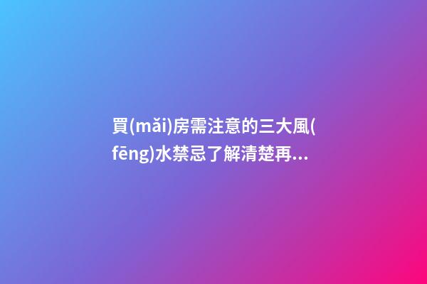 買(mǎi)房需注意的三大風(fēng)水禁忌了解清楚再買(mǎi)（買(mǎi)房風(fēng)水注意事項(xiàng) 風(fēng)水禁忌要知曉）